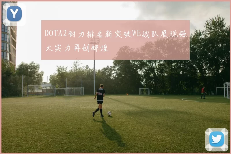 DOTA2耐力排名新突破WE战队展现强大实力再创辉煌