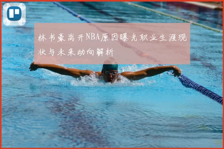 林书豪离开NBA原因曝光职业生涯现状与未来动向解析