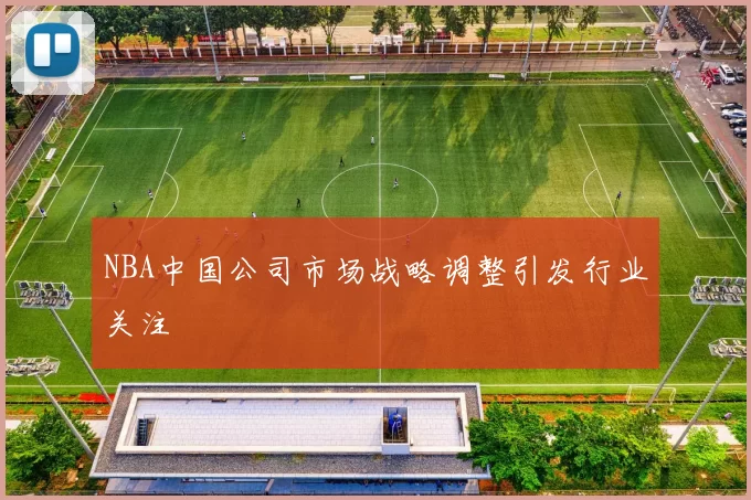 NBA中国公司市场战略调整引发行业关注