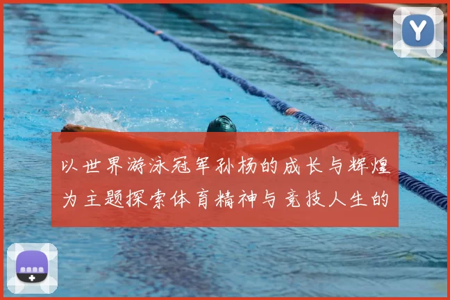 以世界游泳冠军孙杨的成长与辉煌为主题探索体育精神与竞技人生的完美结合