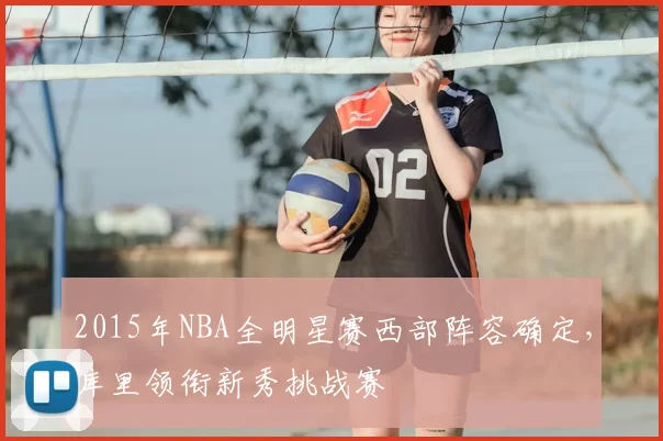 2015年NBA全明星赛西部阵容确定,库里领衔新秀挑战赛