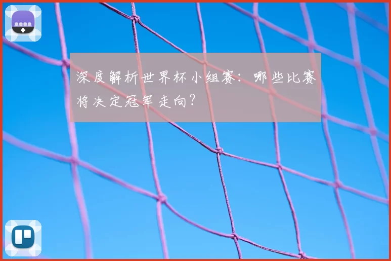 深度解析世界杯小组赛:哪些比赛将决定冠军走向?