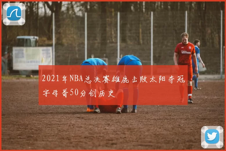 2021年NBA总决赛雄鹿击败太阳夺冠字母哥50分创历史