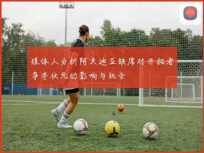 媒体人分析阿夫迪亚缺席对开拓者争夺状元的影响与机会