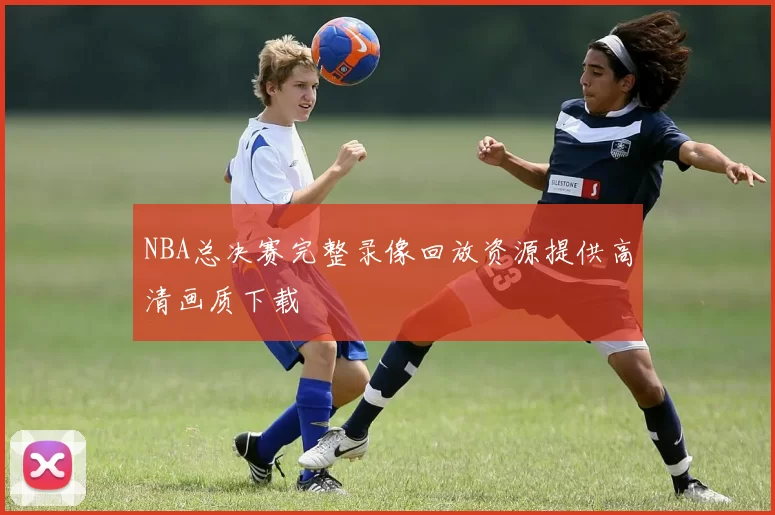NBA总决赛完整录像回放资源提供高清画质下载