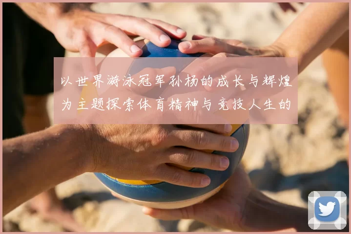 以世界游泳冠军孙杨的成长与辉煌为主题探索体育精神与竞技人生的完美结合