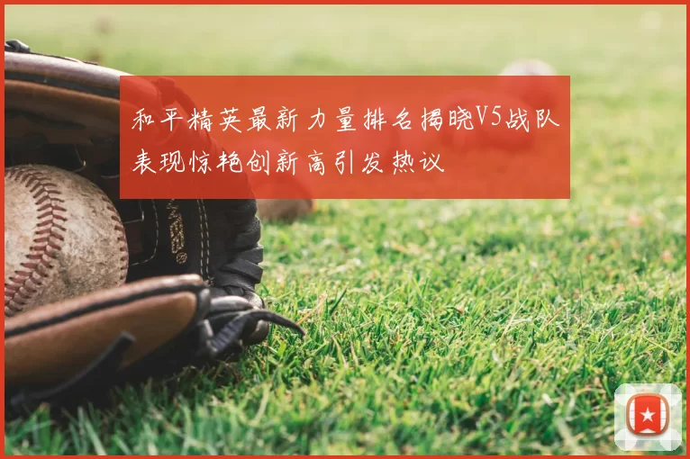 和平精英最新力量排名揭晓V5战队表现惊艳创新高引发热议