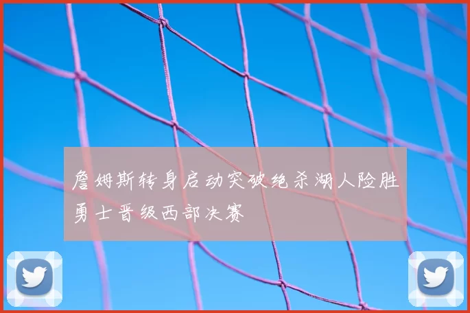 詹姆斯转身启动突破绝杀湖人险胜勇士晋级西部决赛