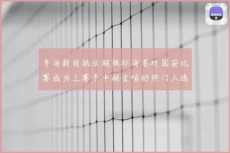 李海新将执法超级杯海港对国安比赛成为上赛季中超金哨的热门人选