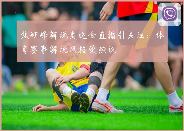 焦研峰解说奥运会直播引关注,体育赛事解说风格受热议