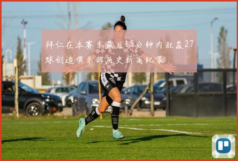 拜仁在本赛季最后15分钟内狂轰27球创造俱乐部历史新高纪录