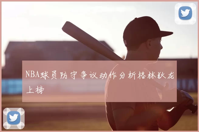 NBA球员防守争议动作分析格林狄龙上榜