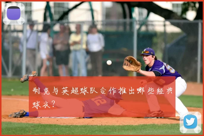 耐克与英超球队合作推出哪些经典球衣?