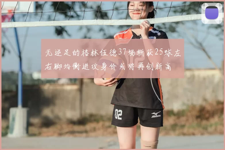 无逆足的格林伍德37场斩获25球左右脚均衡进攻身价或将再创新高