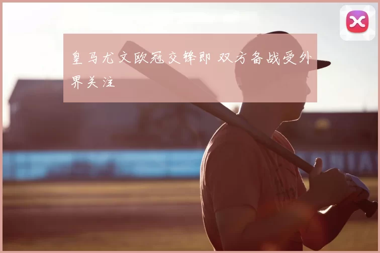 皇马尤文欧冠交锋即 双方备战受外界关注