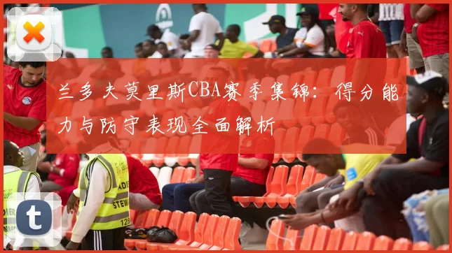 兰多夫莫里斯CBA赛季集锦:得分能力与防守表现全面解析