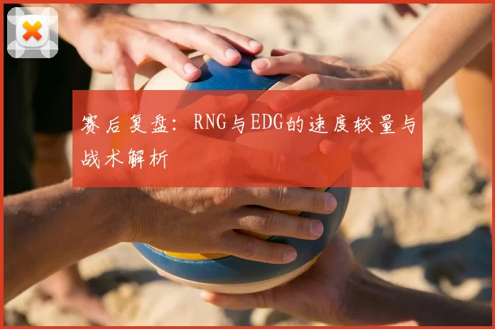赛后复盘:RNG与EDG的速度较量与战术解析