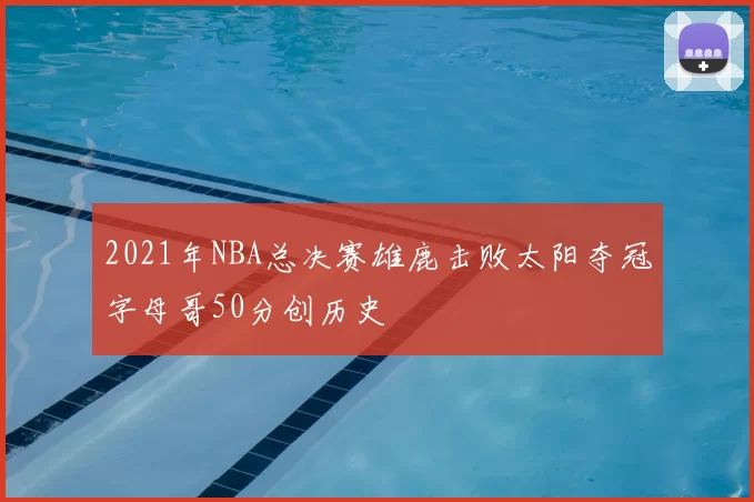 2021年NBA总决赛雄鹿击败太阳夺冠字母哥50分创历史