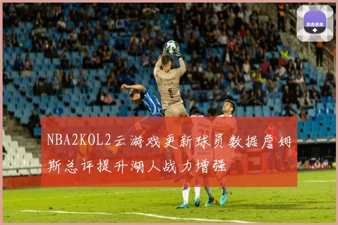 NBA2KOL2云游戏更新球员数据詹姆斯总评提升湖人战力增强