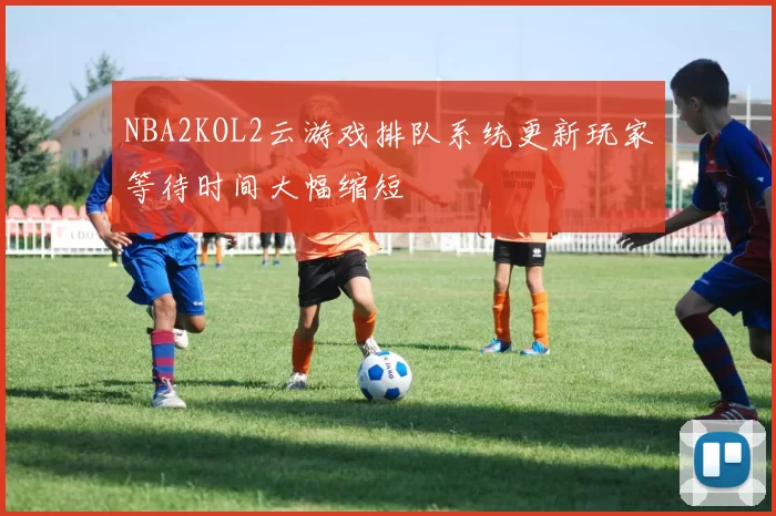 NBA2KOL2云游戏排队系统更新玩家等待时间大幅缩短