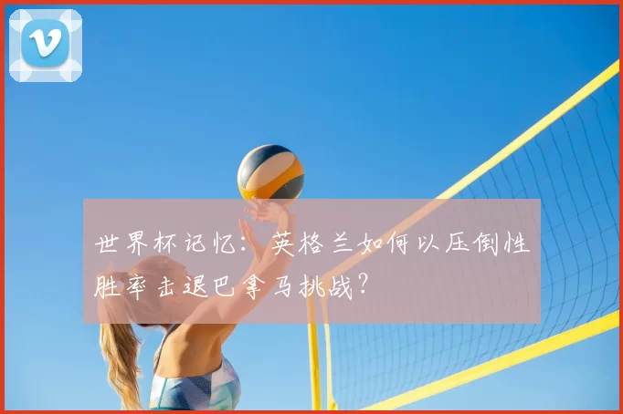 世界杯记忆:英格兰如何以压倒性胜率击退巴拿马挑战?