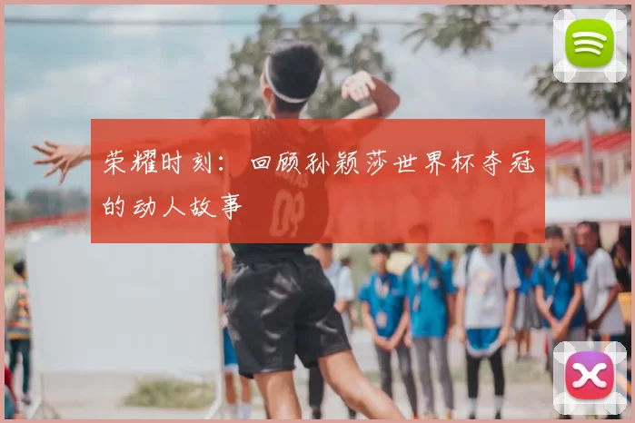 荣耀时刻：回顾孙颖莎世界杯夺冠的动人故事