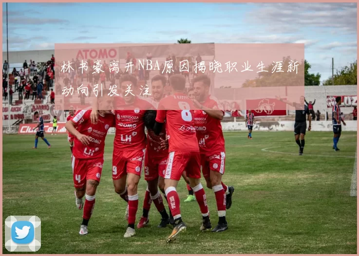 林书豪离开NBA原因揭晓职业生涯新动向引发关注