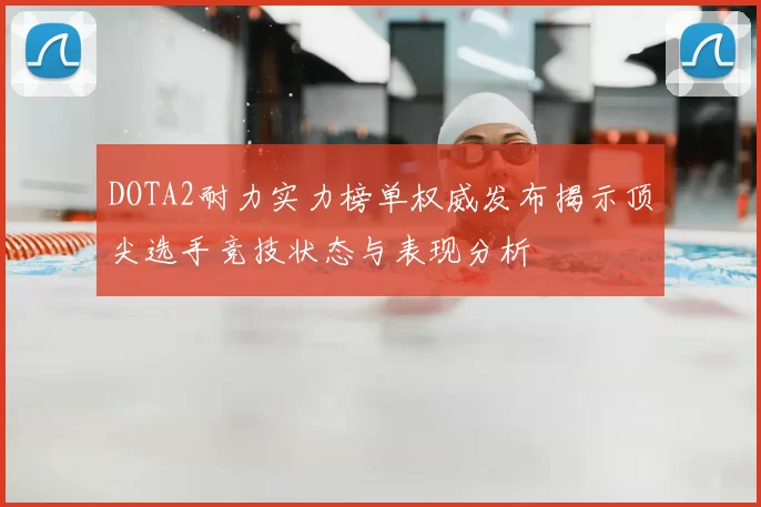 DOTA2耐力实力榜单权威发布揭示顶尖选手竞技状态与表现分析