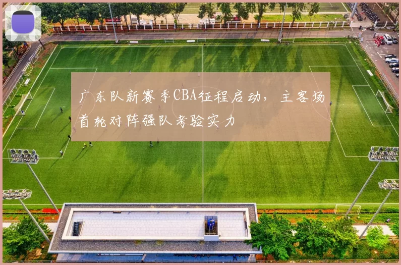 广东队新赛季CBA征程启动，主客场首轮对阵强队考验实力