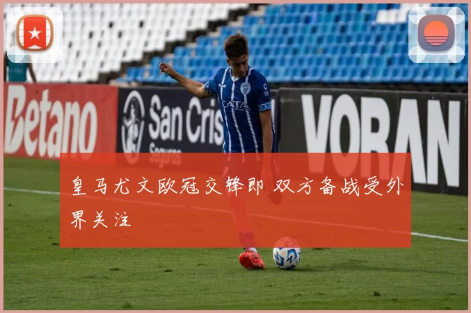 皇马尤文欧冠交锋即 双方备战受外界关注