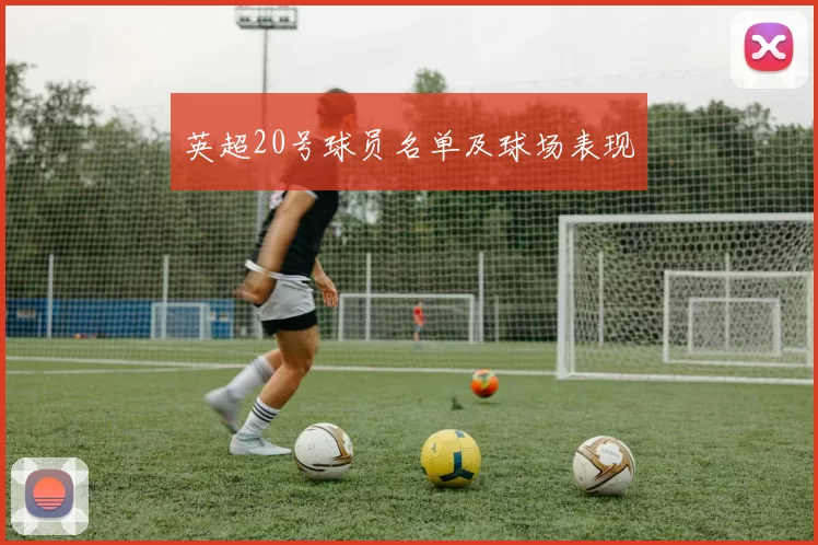 英超20号球员名单及球场表现