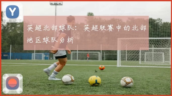 英超北部球队：英超联赛中的北部地区球队分析