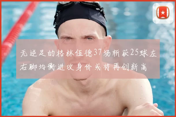 无逆足的格林伍德37场斩获25球左右脚均衡进攻身价或将再创新高