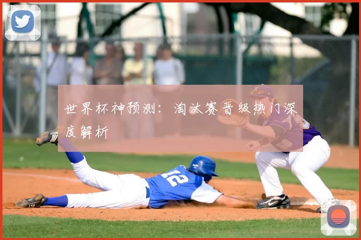 世界杯神预测:淘汰赛晋级热门深度解析