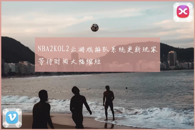NBA2KOL2云游戏排队系统更新玩家等待时间大幅缩短