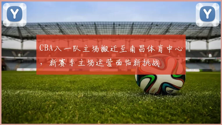 CBA八一队主场搬迁至南昌体育中心,新赛季主场运营面临新挑战