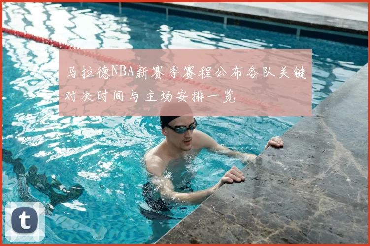 马拉德NBA新赛季赛程公布各队关键对决时间与主场安排一览
