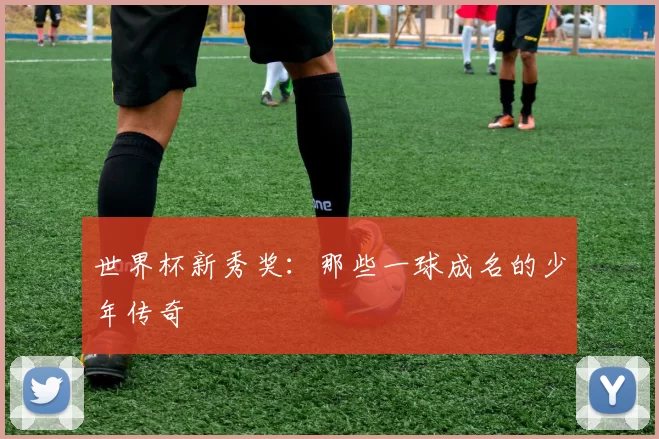世界杯新秀奖:那些一球成名的少年传奇