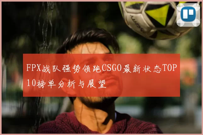 FPX战队强势领跑CSGO最新状态TOP10榜单分析与展望