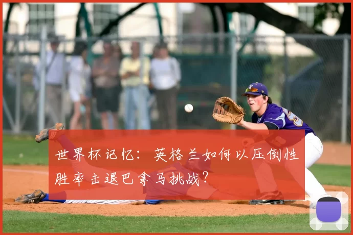 世界杯记忆:英格兰如何以压倒性胜率击退巴拿马挑战?