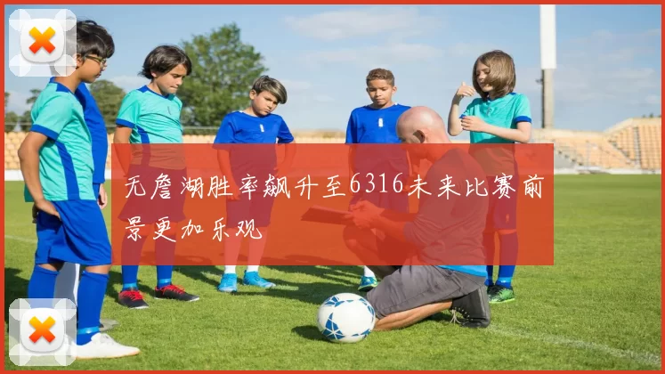 无詹湖胜率飙升至6316未来比赛前景更加乐观
