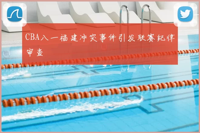 CBA八一福建冲突事件引发联赛纪律审查