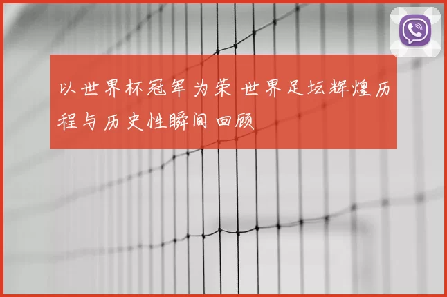 以世界杯冠军为荣 世界足坛辉煌历程与历史性瞬间回顾