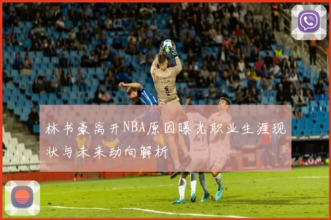 林书豪离开NBA原因曝光职业生涯现状与未来动向解析
