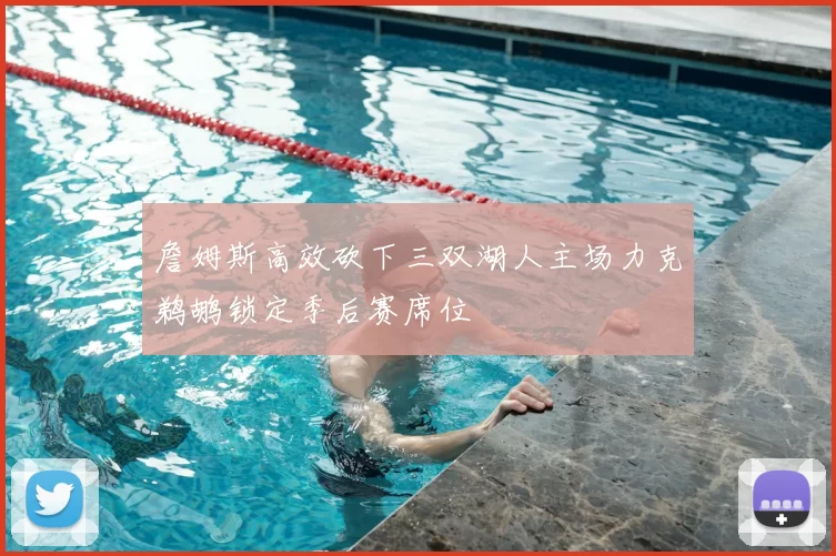 詹姆斯高效砍下三双湖人主场力克鹈鹕锁定季后赛席位