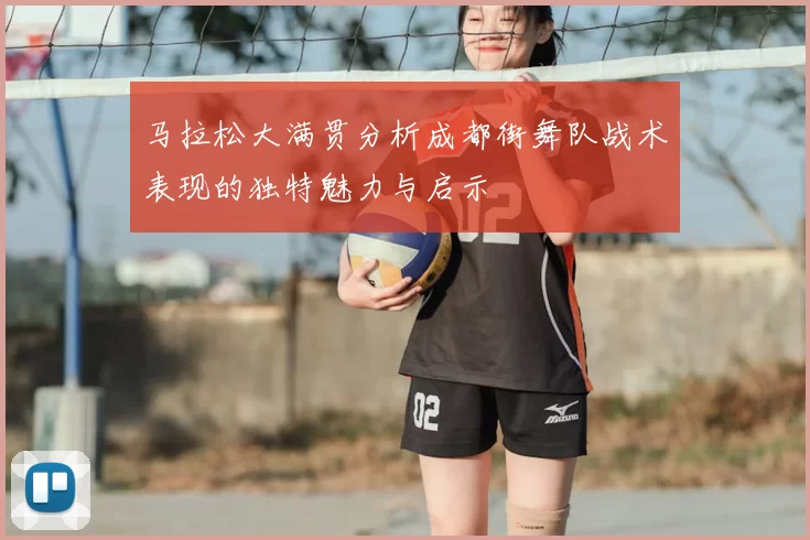马拉松大满贯分析成都街舞队战术表现的独特魅力与启示