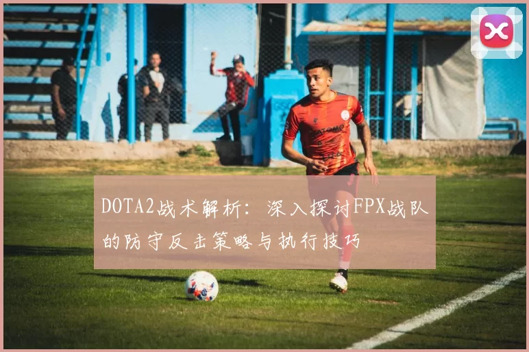 DOTA2战术解析:深入探讨FPX战队的防守反击策略与执行技巧
