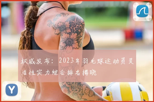 权威发布：2023年羽毛球运动员灵活性实力综合排名揭晓