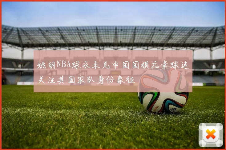 姚明NBA球衣未见中国国旗元素球迷关注其国家队身份象征