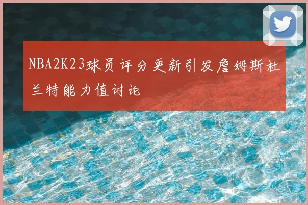 NBA2K23球员评分更新引发詹姆斯杜兰特能力值讨论
